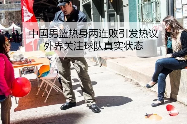 中国男篮热身两连败引发热议 外界关注球队真实状态